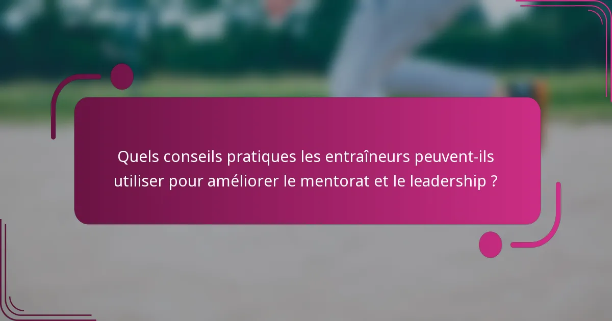 Quels conseils pratiques les entraîneurs peuvent-ils utiliser pour améliorer le mentorat et le leadership ?